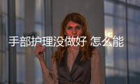 手部護理沒做好 怎么能美美的過好冬季