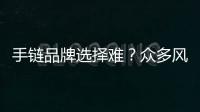 手鏈品牌選擇難？眾多風格的知名手鏈品牌推薦~