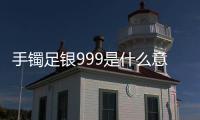 手鐲足銀999是什么意思（足銀999是什么意思）