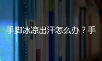 手腳冰涼出汗怎么辦？手腳冰涼出汗怎么調(diào)理？