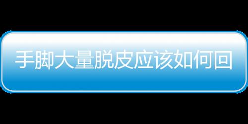手腳大量脫皮應該如何回事