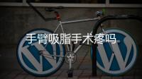 手臂吸脂手術疼嗎