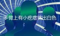 手臂上有小疙瘩擠出白色的東西（手臂上有很多小疙瘩擠出白色）