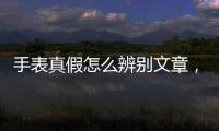 手表真假怎么辨別文章，手表真假怎么辨別
