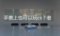 手表上也可以玩cs？老外真會玩系列