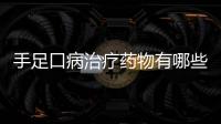 手足口病治療藥物有哪些 藥物服用避免雷區(qū)