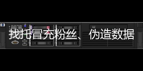 找托冒充粉絲、偽造數據……網絡直播打賞亂象該治