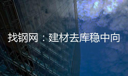 找鋼網(wǎng)：建材去庫穩(wěn)中向好卷螺表需分化