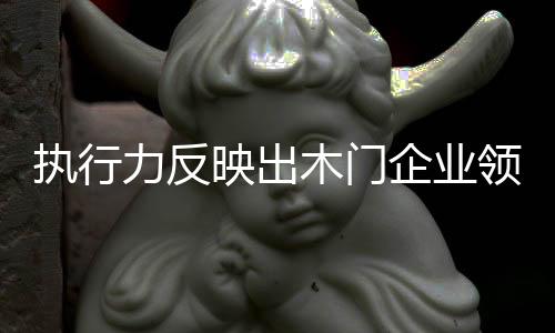 執行力反映出木門企業領導者的角色定位