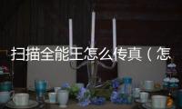 掃描全能王怎么傳真（怎么傳真）