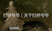 掃橋爺爺（關(guān)于掃橋爺爺?shù)幕厩闆r說(shuō)明介紹）