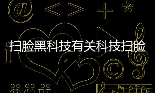 掃臉黑科技有關科技掃臉軟件的詳細內容