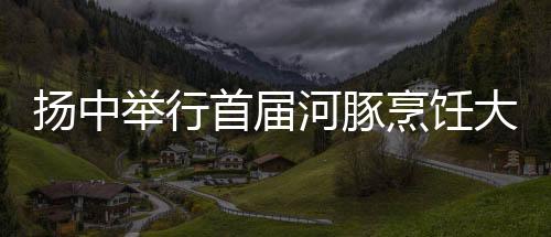 揚中舉行首屆河豚烹飪大賽
