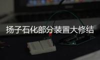 揚子石化部分裝置大修結束陸續恢復生產