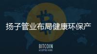 揚子管業布局健康環保產業 與生態城市齊心塑造未來