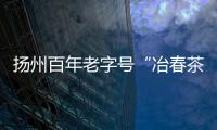 揚州百年老字號“冶春茶社”計劃在全國發(fā)展連鎖店