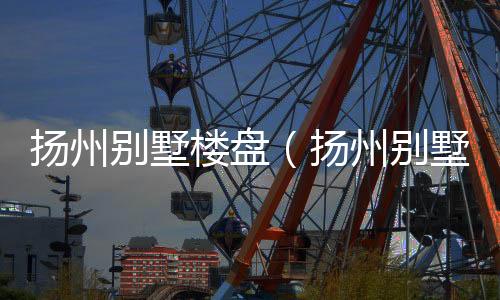 揚州別墅樓盤（揚州別墅）