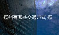 揚州有哪些交通方式 揚州交通方式有哪些