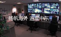 揚(yáng)帆海外 進(jìn)軍中東