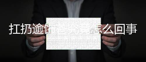 扛扔逾飾蒼究竟怎么回事?