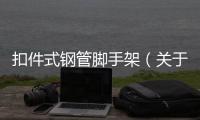扣件式鋼管腳手架（關于扣件式鋼管腳手架的基本情況說明介紹）