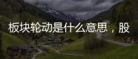板塊輪動是什么意思，股票板塊輪動是什么意思