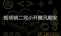 板場鎮二完小開展汛期安全隱患大排查大整治專項行動