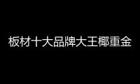 板材十大品牌大王椰重金華數廣告，省級聯動巨惠月即將開啟！