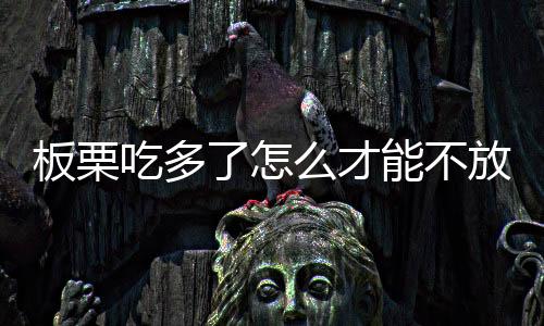 板栗吃多了怎么才能不放屁【板栗吃了放屁多久會好】