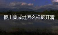 板川集成灶怎么樣拆開清洗（板川集成灶怎么樣）