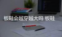 板鞋會越穿越大嗎 板鞋穿大點好還是剛好