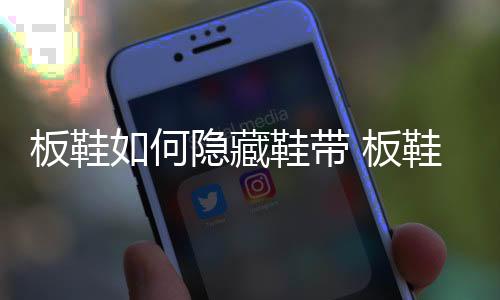 板鞋如何隱藏鞋帶 板鞋如何防止折痕