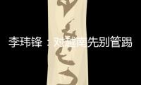 李瑋鋒：對越南先別管踢得好壞 一定要把三分拿到