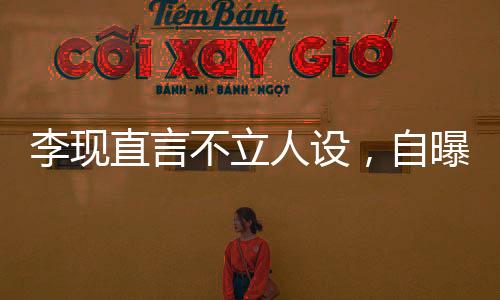 李現直言不立人設，自曝就是喜歡看小姐姐，希望大家不要放大