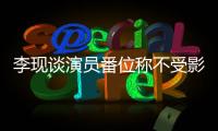 李現談演員番位稱不受影響:塑造表演和人物更重要