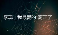 李現：我最愛的*離開了我最愛的* 希望未來順利