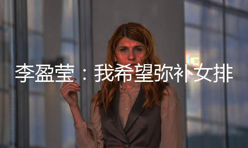 李盈瑩：我希望彌補女排止步東京奧運會小組賽的遺憾！