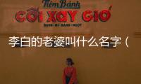 李白的老婆叫什么名字（李白的老婆叫什么）