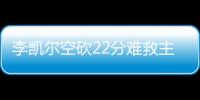 李凱爾空砍22分難救主楊鳴怒批歸化球員沒有帶隊能力