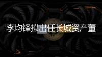 李均鋒擬出任長城資產董事長