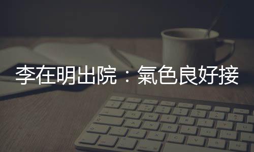 李在明出院：氣色良好接受採訪　呼籲結束仇恨政治