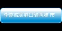 李嘉誠賣港口陷兩難 市值蒸發781億