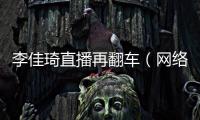 李佳琦直播再翻車（網絡主播帶貨能力超乎你想象）