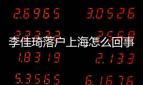 李佳琦落戶上海怎么回事？李佳琦為什么可以拿到上海戶口