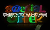 李佳航發文否認出軌傳聞：等一手自己的瓜