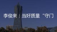 李俊來：當好質(zhì)量“守門員”