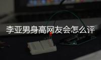 李亞男身高網(wǎng)友會(huì)怎么評(píng)論?