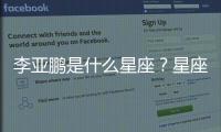 李亞鵬是什么星座？星座解析李亞鵬感情運