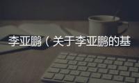 李亞鵬（關(guān)于李亞鵬的基本情況說(shuō)明介紹）