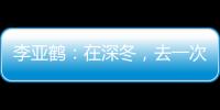 李亞鶴：在深冬，去一次遼寧本溪